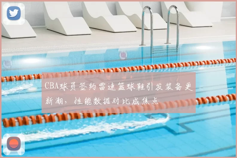 CBA球员签约雷速篮球鞋引发装备更新潮,性能数据对比成焦点