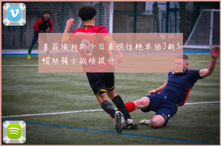 基翁埃利斯今日表现惊艳单场3断5帽助骑士战绩提升