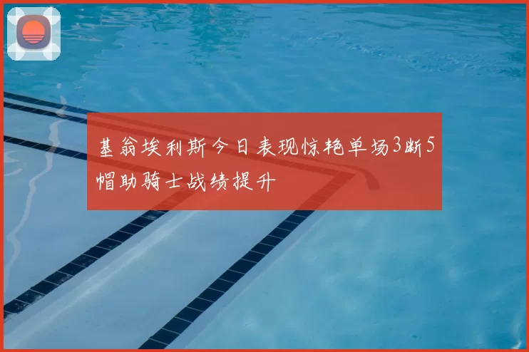 基翁埃利斯今日表现惊艳单场3断5帽助骑士战绩提升