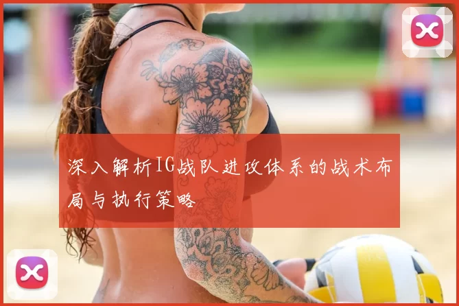 深入解析IG战队进攻体系的战术布局与执行策略