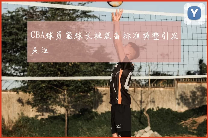 CBA球员篮球长裤装备标准调整引发关注