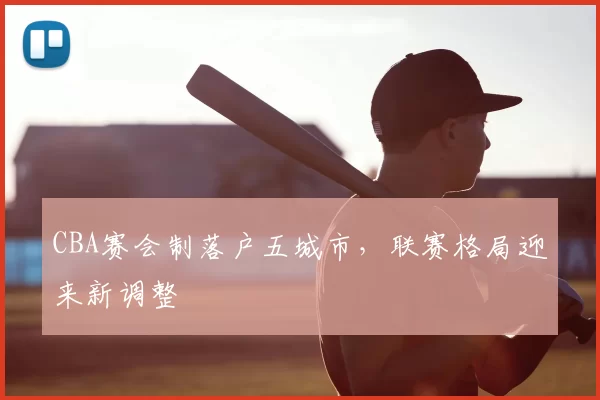CBA赛会制落户五城市，联赛格局迎来新调整