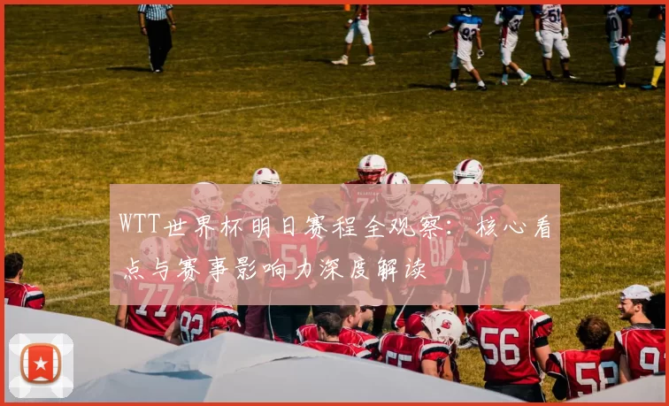 WTT世界杯明日赛程全观察:核心看点与赛事影响力深度解读