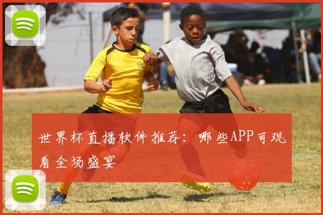 世界杯直播软件推荐:哪些APP可观看全场盛宴