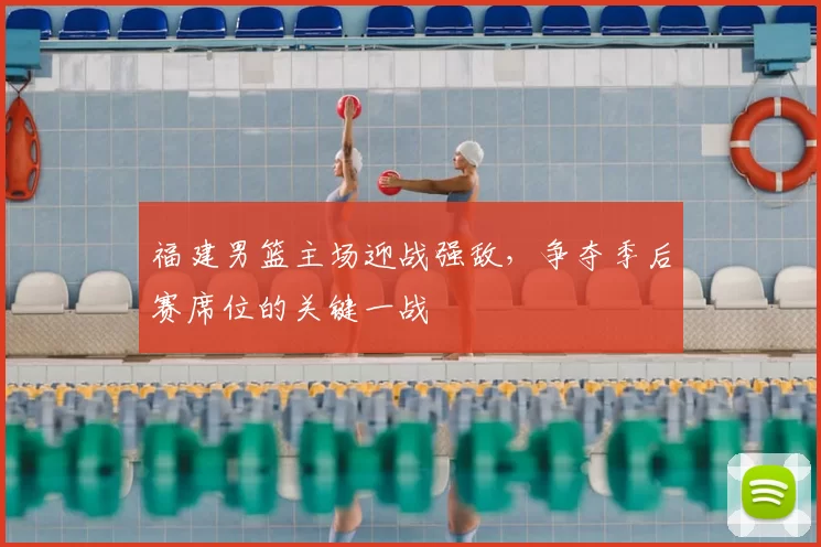 福建男篮主场迎战强敌,争夺季后赛席位的关键一战