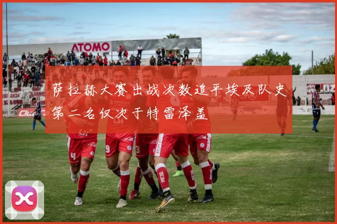 萨拉赫大赛出战次数追平埃及队史第二名仅次于特雷泽盖
