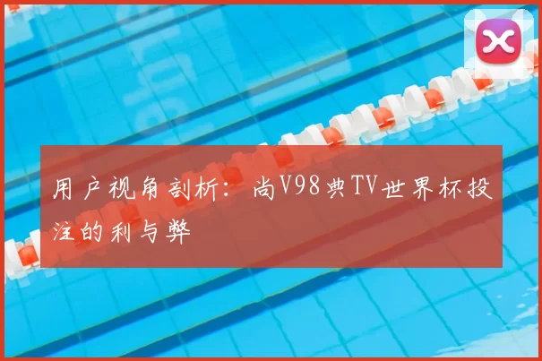 用户视角剖析:尚V98典TV世界杯投注的利与弊