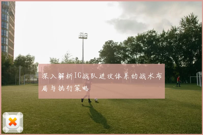 深入解析IG战队进攻体系的战术布局与执行策略