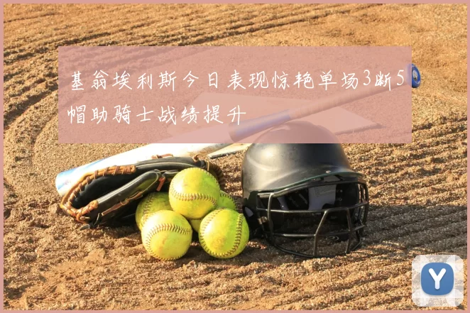 基翁埃利斯今日表现惊艳单场3断5帽助骑士战绩提升