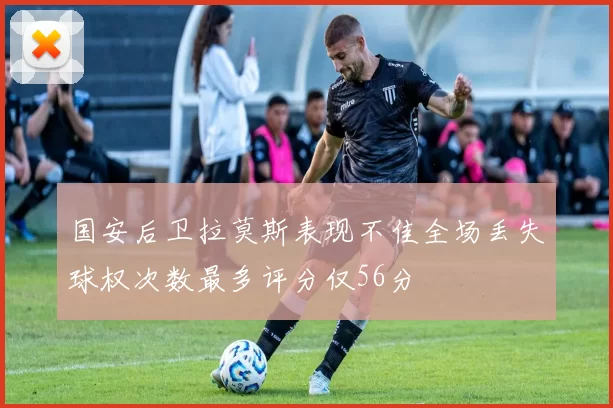 国安后卫拉莫斯表现不佳全场丢失球权次数最多评分仅56分