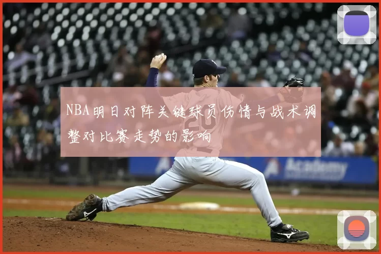NBA明日对阵关键球员伤情与战术调整对比赛走势的影响