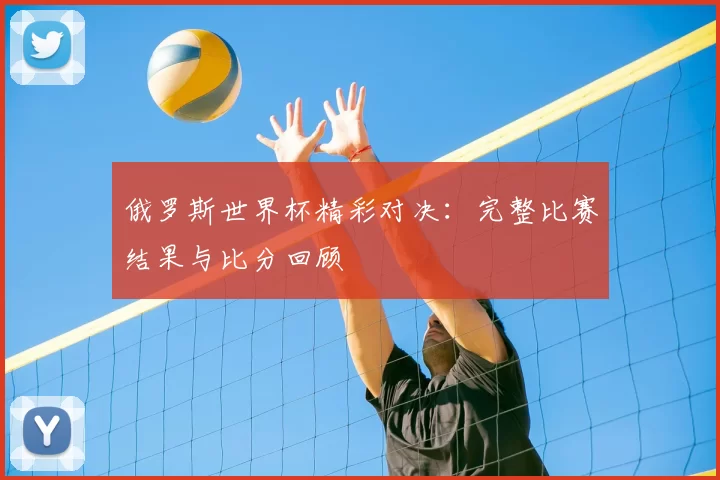 俄罗斯世界杯精彩对决:完整比赛结果与比分回顾