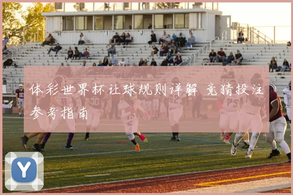 体彩世界杯让球规则详解 竞猜投注参考指南