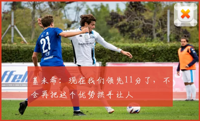 基米希:现在我们领先11分了,不会再把这个优势拱手让人
