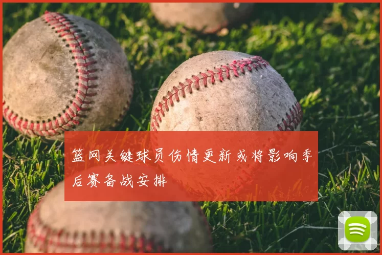 篮网关键球员伤情更新或将影响季后赛备战安排
