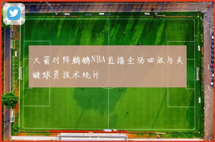 火箭对阵鹈鹕NBA直播全场回放与关键球员技术统计