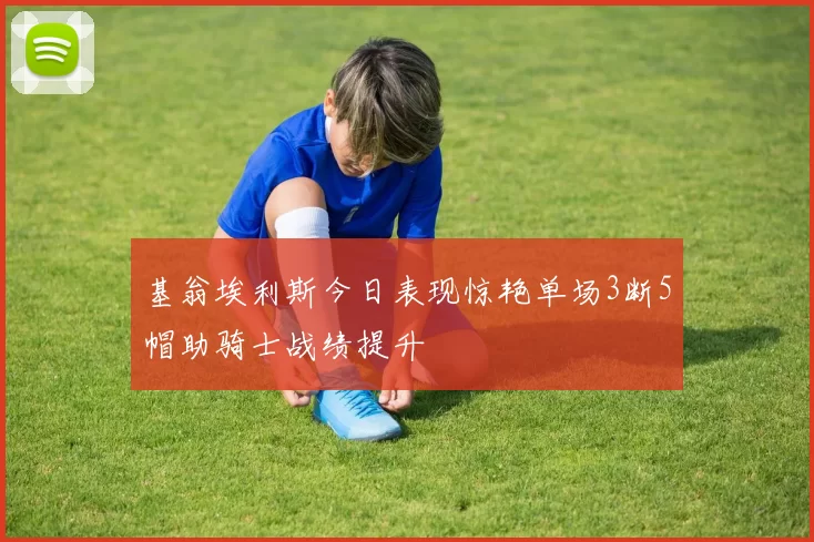 基翁埃利斯今日表现惊艳单场3断5帽助骑士战绩提升