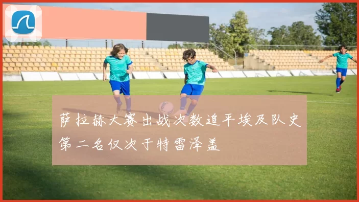 萨拉赫大赛出战次数追平埃及队史第二名仅次于特雷泽盖