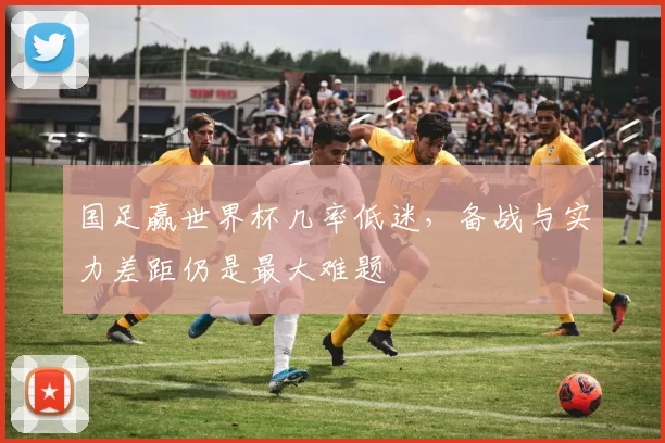 国足赢世界杯几率低迷,备战与实力差距仍是最大难题