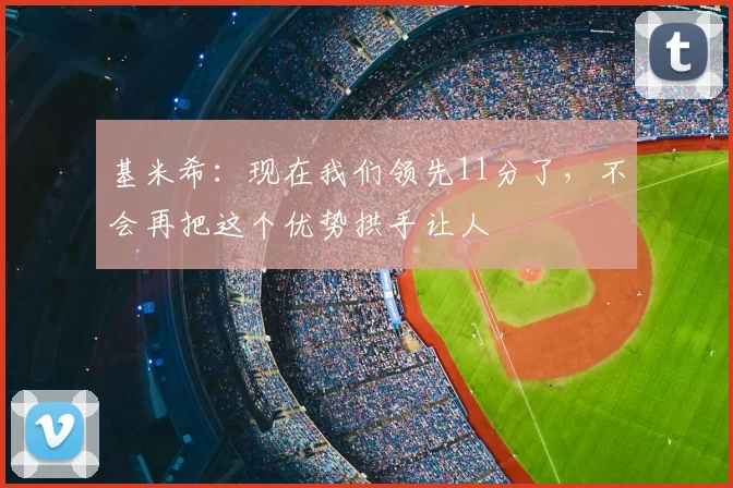 基米希:现在我们领先11分了,不会再把这个优势拱手让人