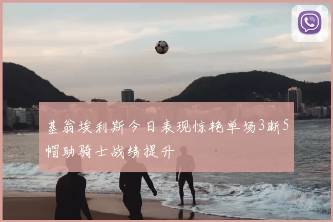 基翁埃利斯今日表现惊艳单场3断5帽助骑士战绩提升