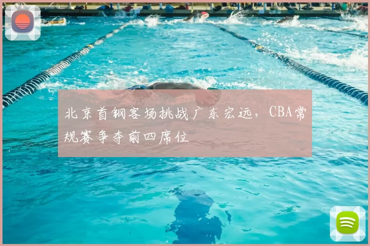 北京首钢客场挑战广东宏远,CBA常规赛争夺前四席位