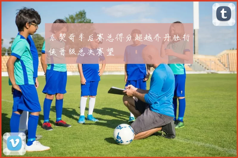 东契奇季后赛总得分超越乔丹独行侠晋级总决赛望