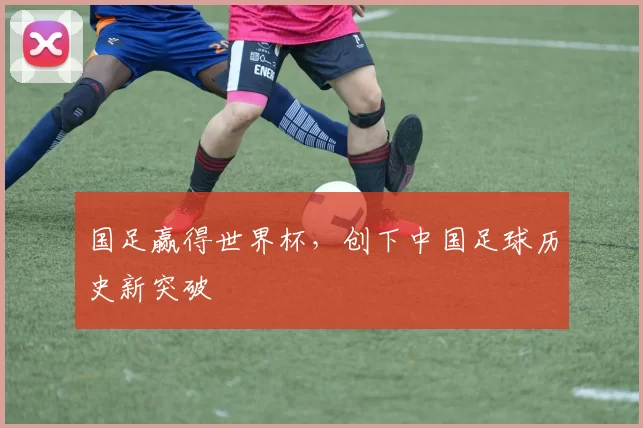 国足赢得世界杯,创下中国足球历史新突破