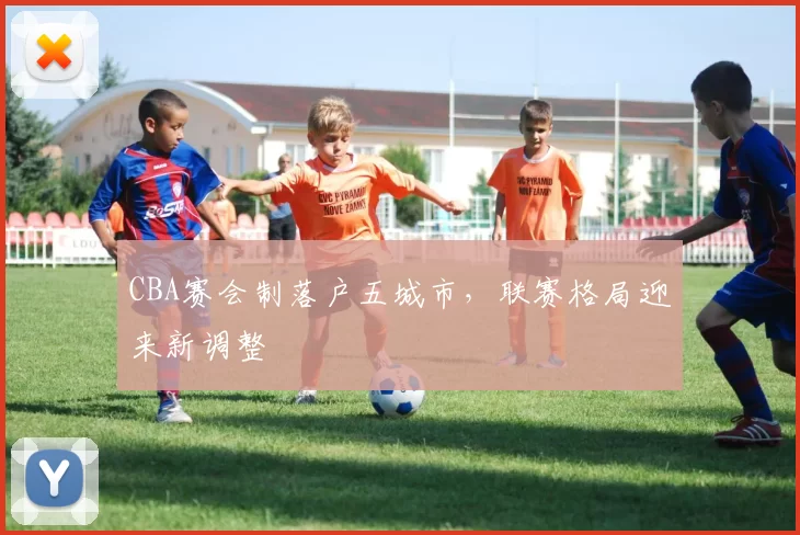 CBA赛会制落户五城市,联赛格局迎来新调整