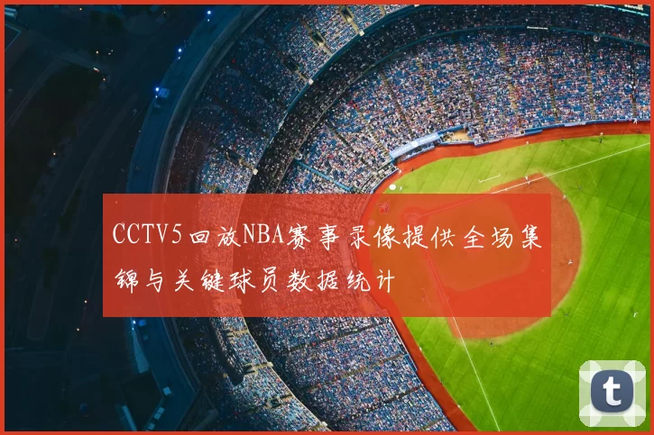 CCTV5回放NBA赛事录像提供全场集锦与关键球员数据统计