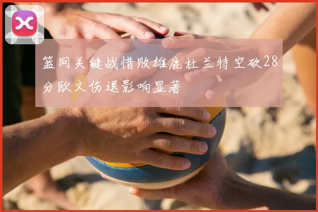 篮网关键战惜败雄鹿杜兰特空砍28分欧文伤退影响显著