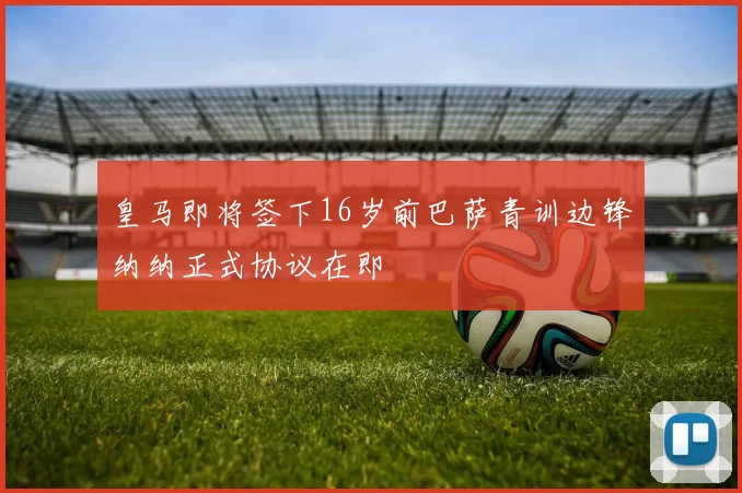 皇马即将签下16岁前巴萨青训边锋纳纳正式协议在即