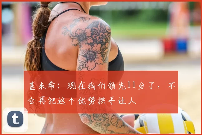 基米希:现在我们领先11分了,不会再把这个优势拱手让人