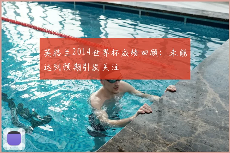 英格兰2014世界杯成绩回顾：未能达到预期引发关注