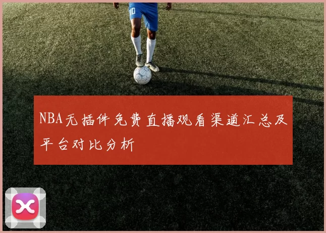 NBA无插件免费直播观看渠道汇总及平台对比分析