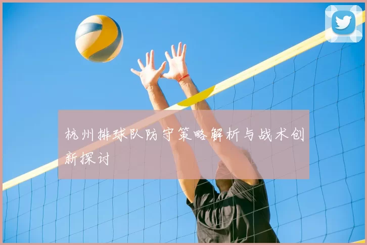 杭州排球队防守策略解析与战术创新探讨