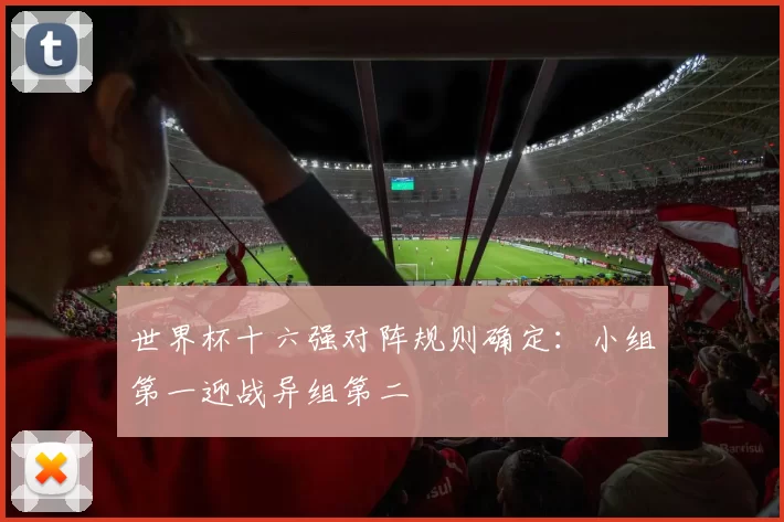 世界杯十六强对阵规则确定:小组第一迎战异组第二