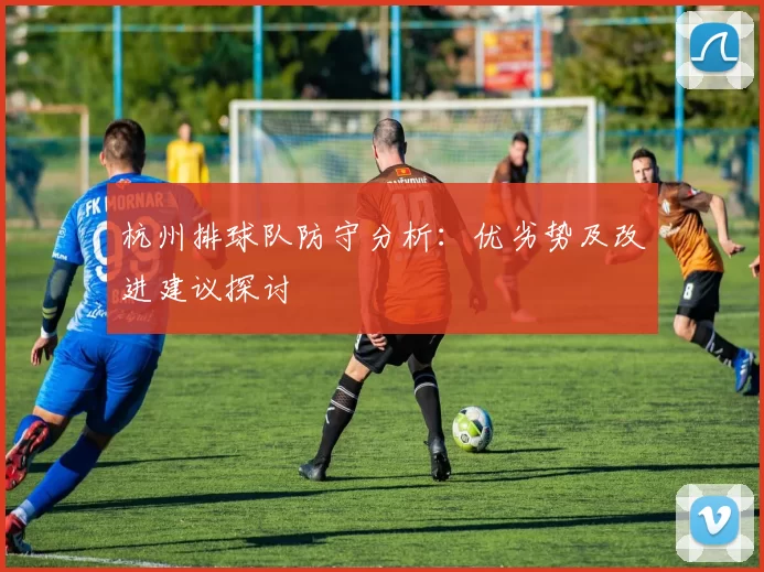 杭州排球队防守分析:优劣势及改进建议探讨
