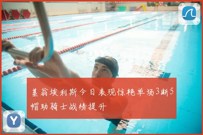 基翁埃利斯今日表现惊艳单场3断5帽助骑士战绩提升