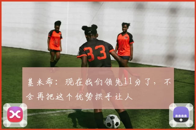 基米希:现在我们领先11分了,不会再把这个优势拱手让人