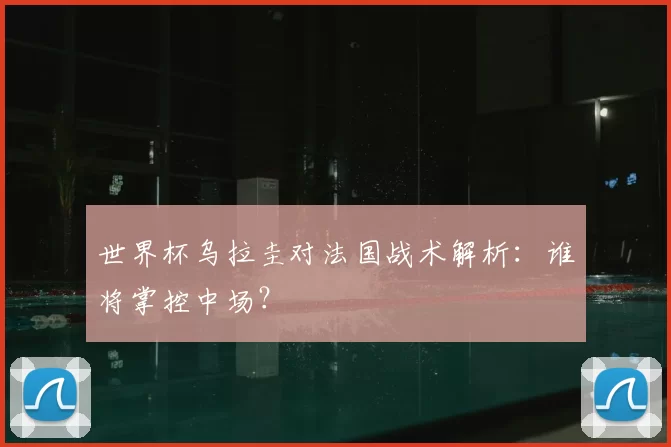 世界杯乌拉圭对法国战术解析:谁将掌控中场?