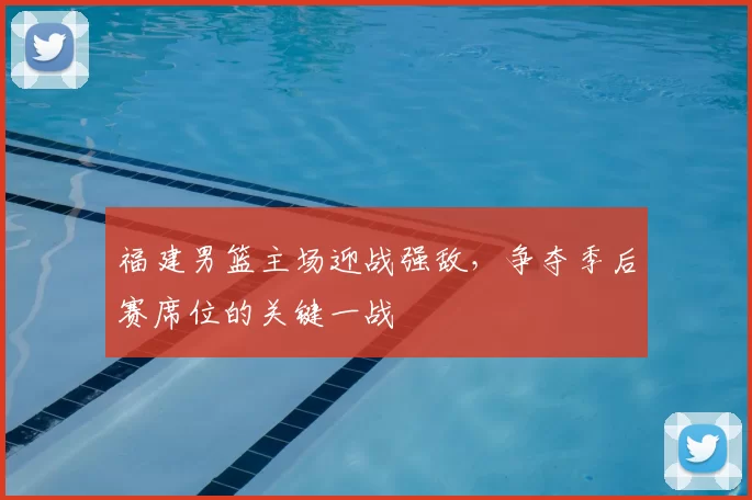 福建男篮主场迎战强敌,争夺季后赛席位的关键一战