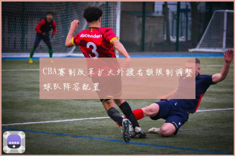 CBA赛制改革扩大外援名额限制调整球队阵容配置