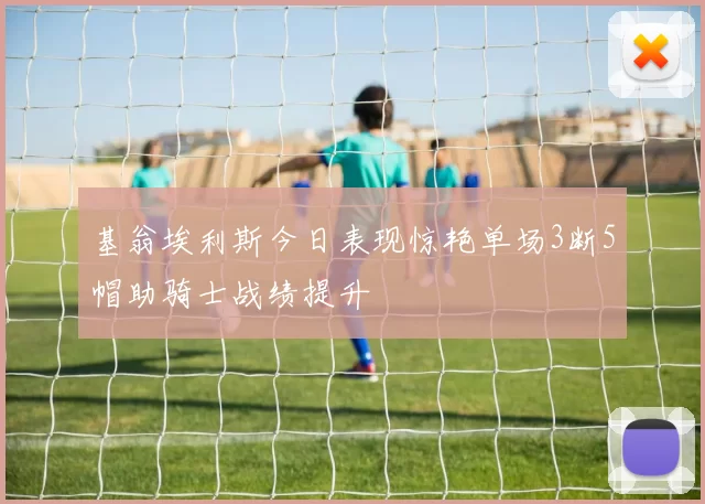 基翁埃利斯今日表现惊艳单场3断5帽助骑士战绩提升