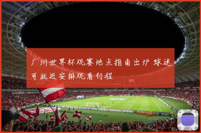 广州世界杯观赛地点指南出炉 球迷可就近安排观看行程