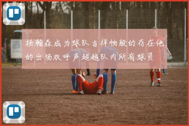杨瀚森成为球队吉祥物般的存在他的出场欢呼声超越队内所有球员