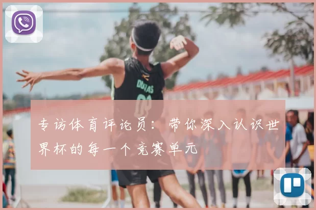 专访体育评论员：带你深入认识世界杯的每一个竞赛单元