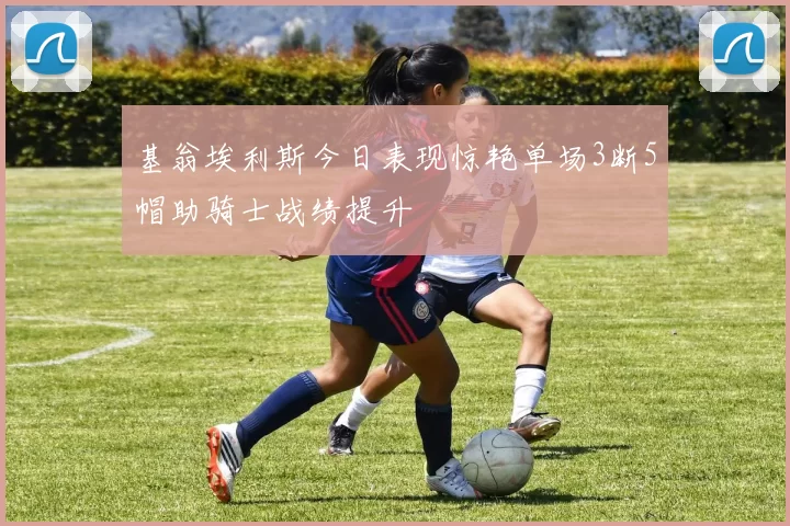 基翁埃利斯今日表现惊艳单场3断5帽助骑士战绩提升