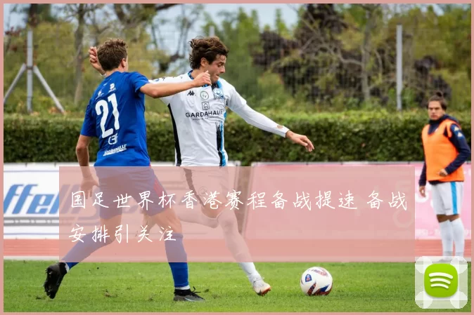 国足世界杯香港赛程备战提速 备战安排引关注