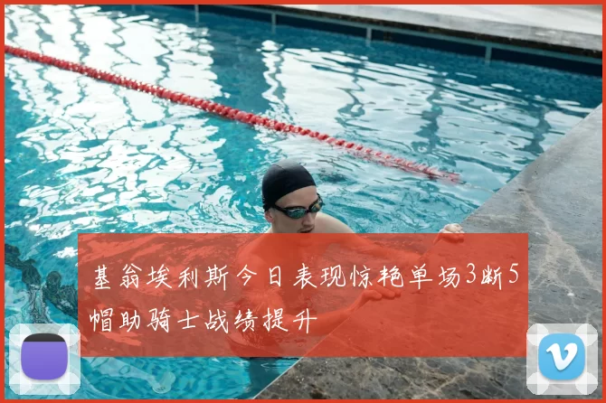 基翁埃利斯今日表现惊艳单场3断5帽助骑士战绩提升